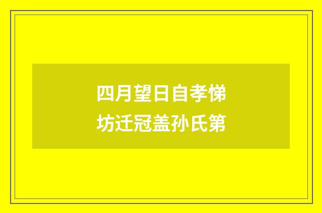 四月望日自孝悌坊迁冠盖孙氏第