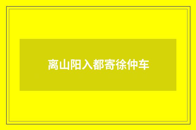 离山阳入都寄徐仲车
