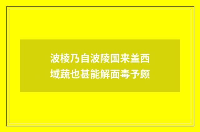 波棱乃自波陵国来盖西域蔬也甚能解面毒予颇