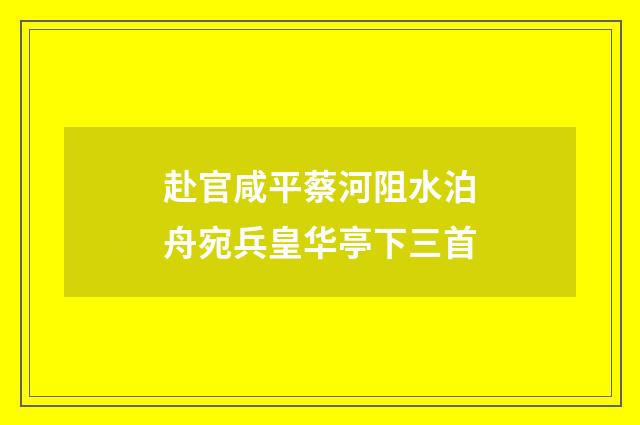赴官咸平蔡河阻水泊舟宛兵皇华亭下三首