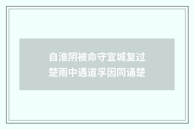 自淮阴被命守宣城复过楚雨中遇道孚因同诵楚