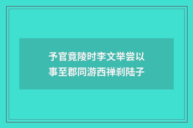 予官竟陵时李文举尝以事至郡同游西禅刹陆子