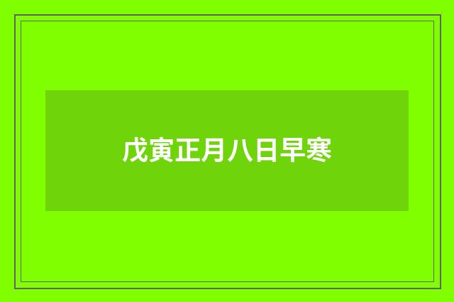 戊寅正月八日早寒