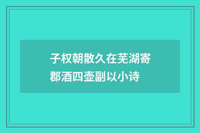子权朝散久在芜湖寄郡酒四壶副以小诗