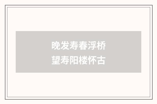 晚发寿春浮桥望寿阳楼怀古