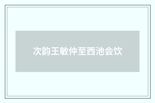 次韵王敏仲至西池会饮