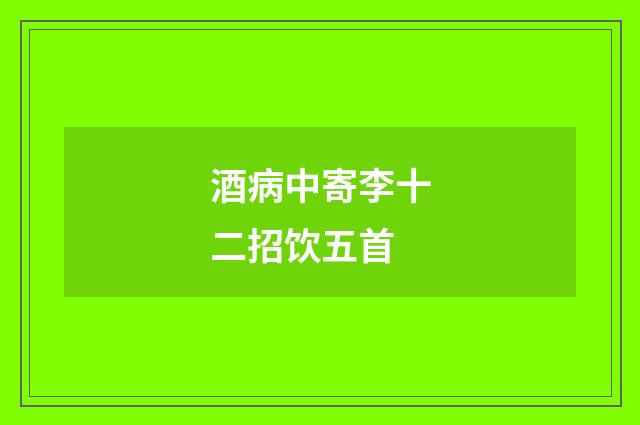 酒病中寄李十二招饮五首