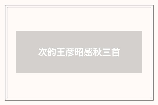 次韵王彦昭感秋三首