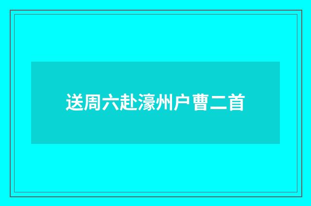 送周六赴濠州户曹二首