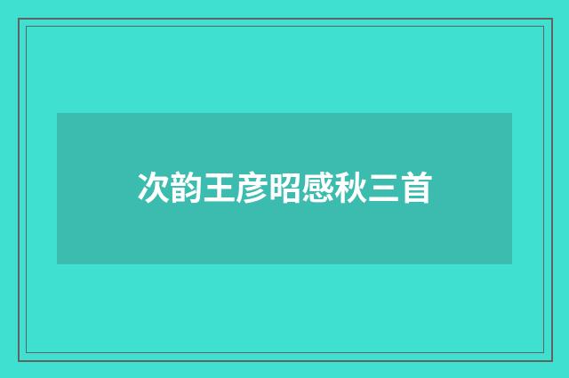 次韵王彦昭感秋三首