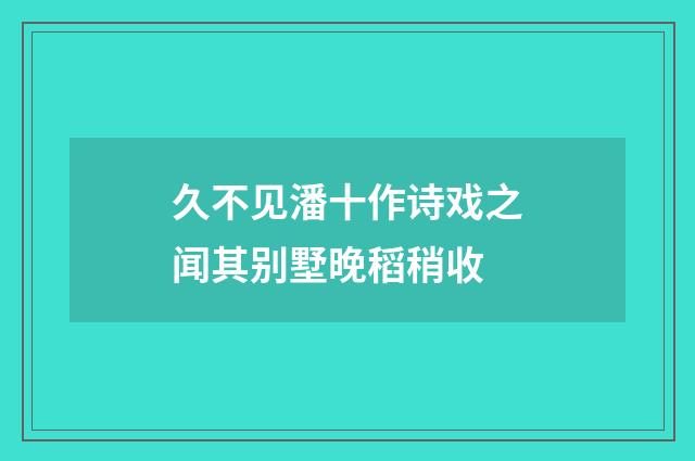 久不见潘十作诗戏之闻其别墅晚稻稍收