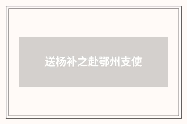 送杨补之赴鄂州支使