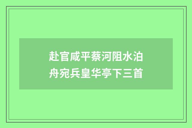 赴官咸平蔡河阻水泊舟宛兵皇华亭下三首