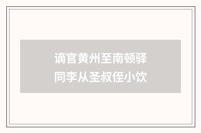 谪官黄州至南顿驿同李从圣叔侄小饮
