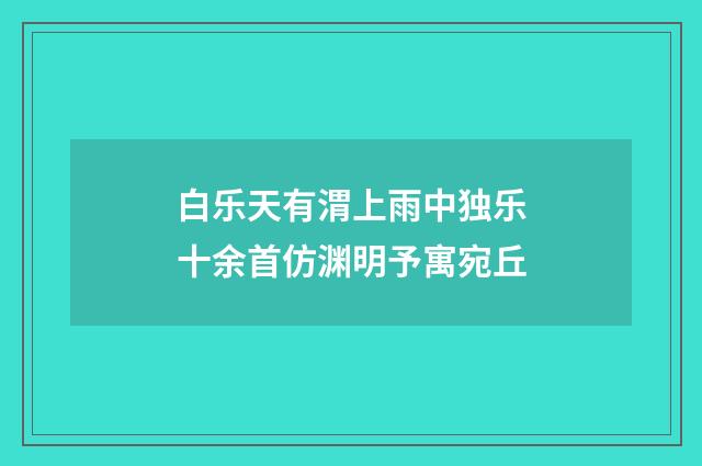 白乐天有渭上雨中独乐十余首仿渊明予寓宛丘