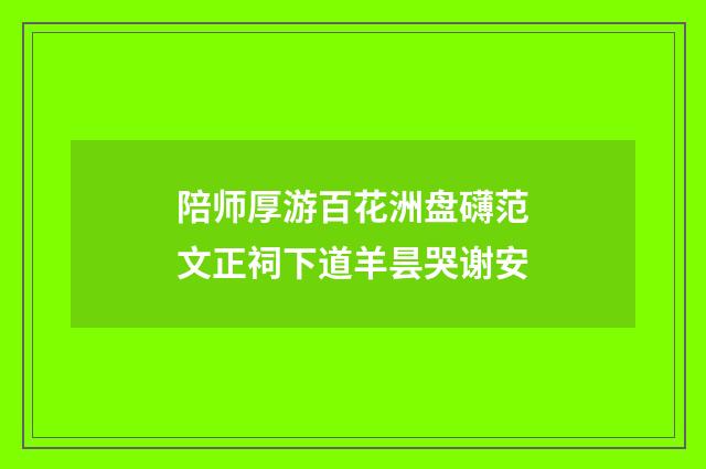陪师厚游百花洲盘礴范文正祠下道羊昙哭谢安