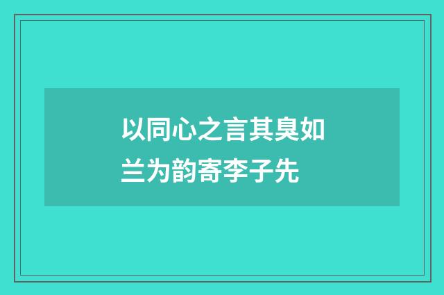以同心之言其臭如兰为韵寄李子先