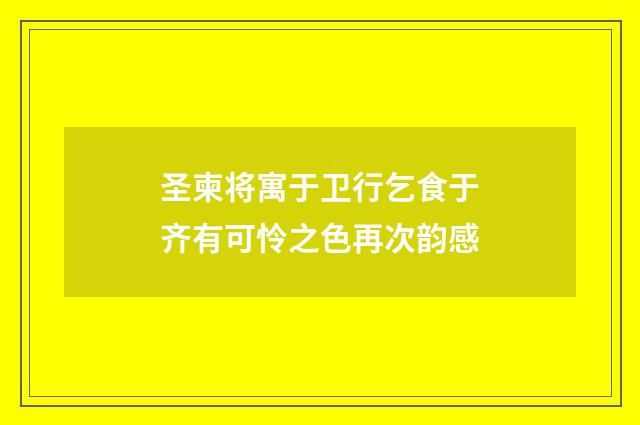 圣柬将寓于卫行乞食于齐有可怜之色再次韵感