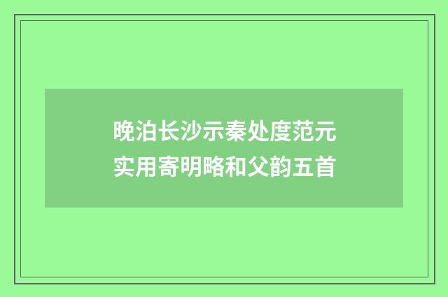 晚泊长沙示秦处度范元实用寄明略和父韵五首
