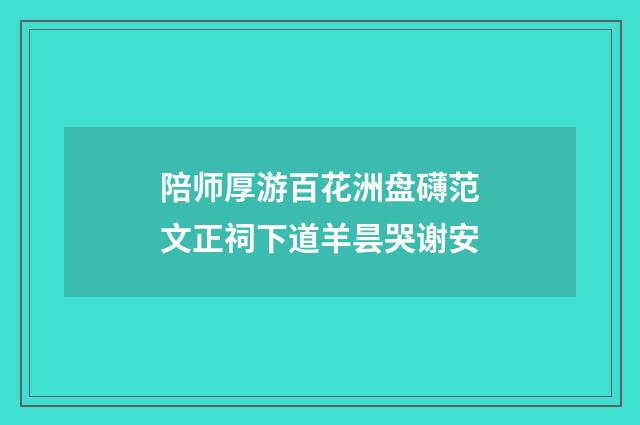 陪师厚游百花洲盘礴范文正祠下道羊昙哭谢安