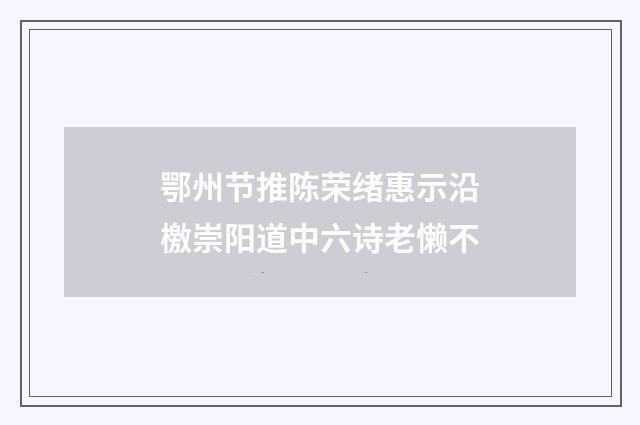 鄂州节推陈荣绪惠示沿檄崇阳道中六诗老懒不