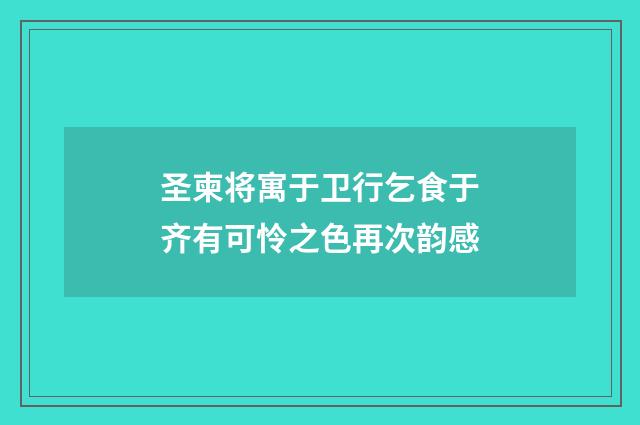 圣柬将寓于卫行乞食于齐有可怜之色再次韵感