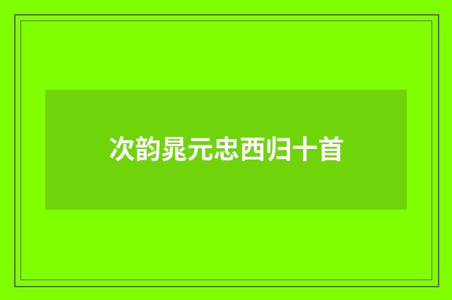 次韵晁元忠西归十首