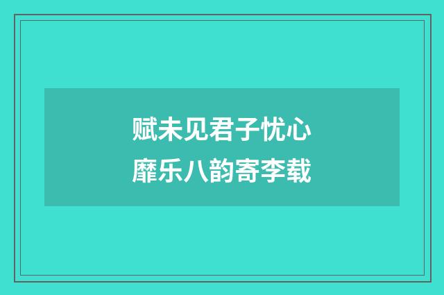 赋未见君子忧心靡乐八韵寄李载
