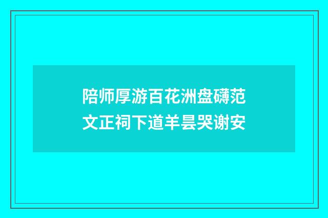 陪师厚游百花洲盘礴范文正祠下道羊昙哭谢安