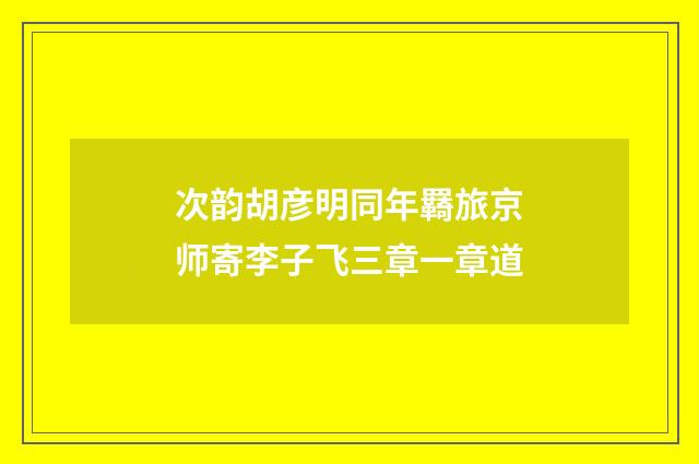 次韵胡彦明同年羇旅京师寄李子飞三章一章道
