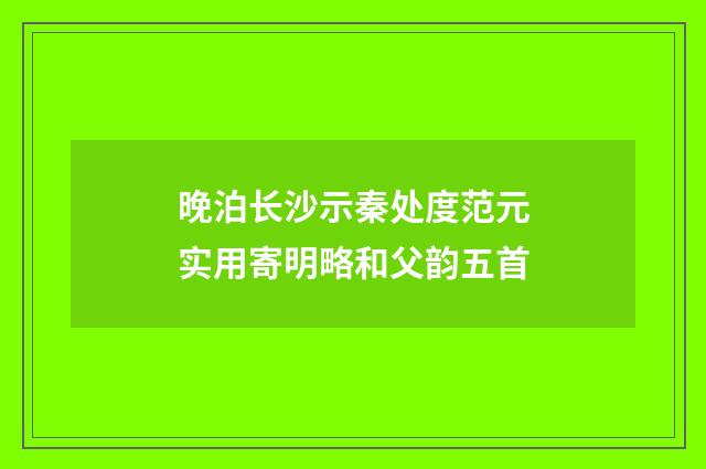 晚泊长沙示秦处度范元实用寄明略和父韵五首