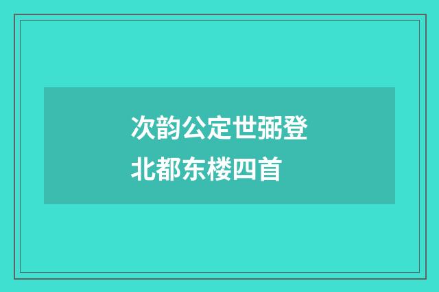 次韵公定世弼登北都东楼四首