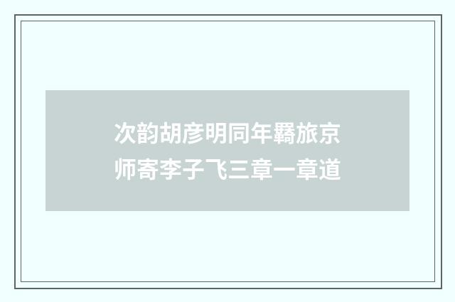 次韵胡彦明同年羇旅京师寄李子飞三章一章道