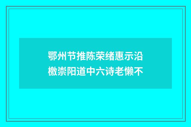 鄂州节推陈荣绪惠示沿檄崇阳道中六诗老懒不
