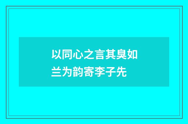 以同心之言其臭如兰为韵寄李子先