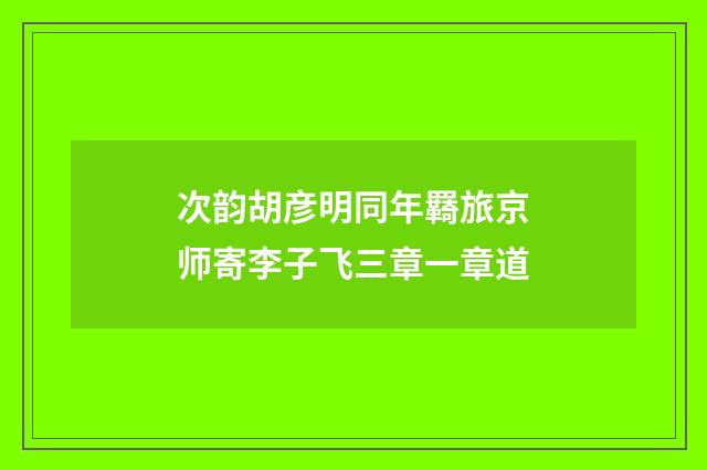 次韵胡彦明同年羇旅京师寄李子飞三章一章道