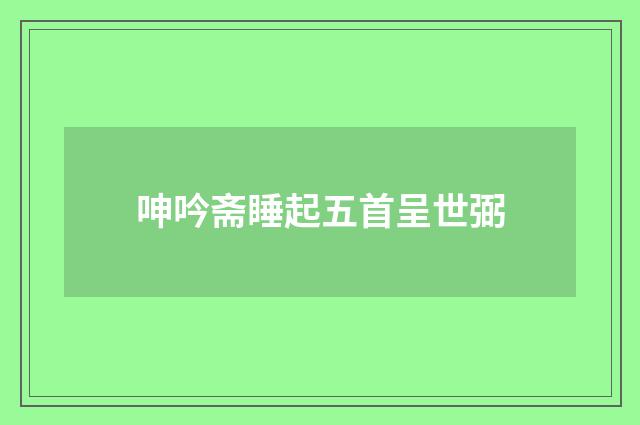 呻吟斋睡起五首呈世弼