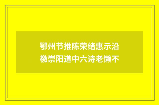 鄂州节推陈荣绪惠示沿檄崇阳道中六诗老懒不