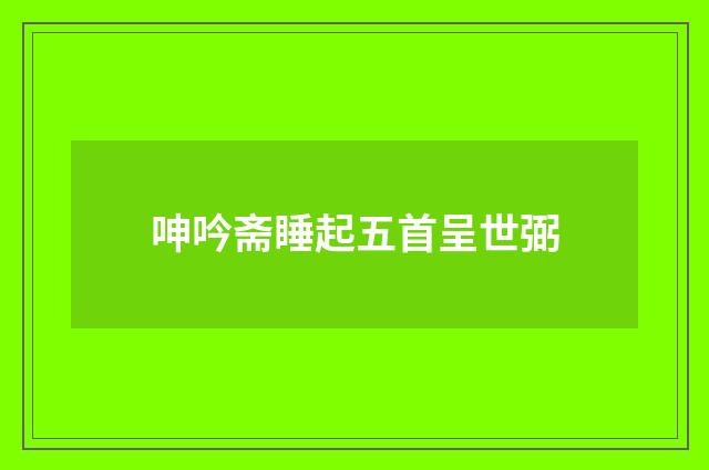 呻吟斋睡起五首呈世弼