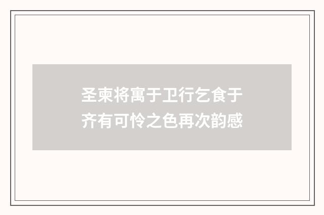 圣柬将寓于卫行乞食于齐有可怜之色再次韵感