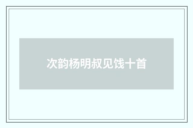 次韵杨明叔见饯十首
