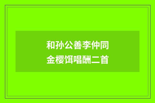 和孙公善李仲同金樱饵唱酬二首