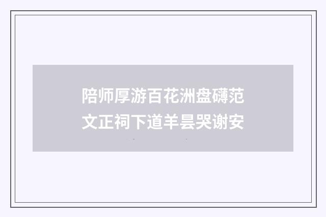 陪师厚游百花洲盘礴范文正祠下道羊昙哭谢安
