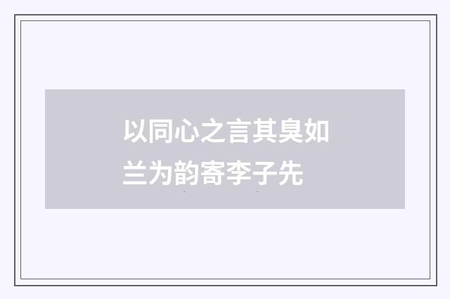 以同心之言其臭如兰为韵寄李子先