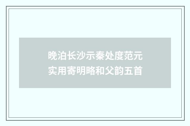 晚泊长沙示秦处度范元实用寄明略和父韵五首