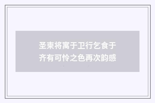 圣柬将寓于卫行乞食于齐有可怜之色再次韵感