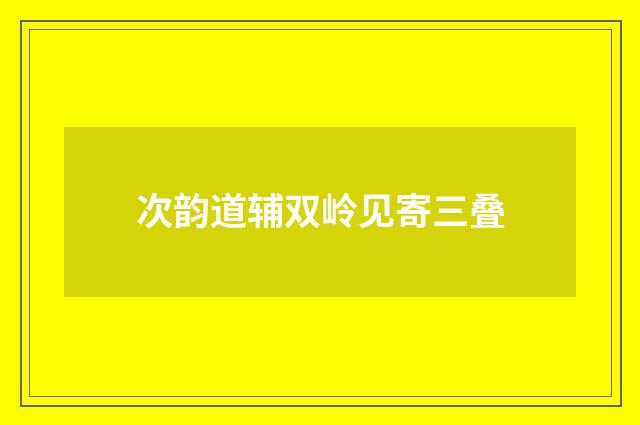 次韵道辅双岭见寄三叠