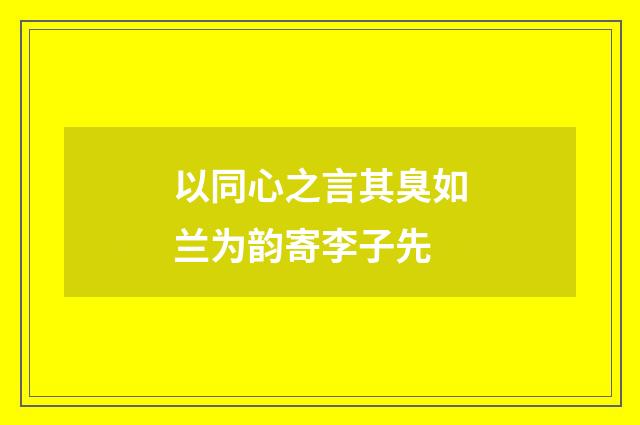 以同心之言其臭如兰为韵寄李子先