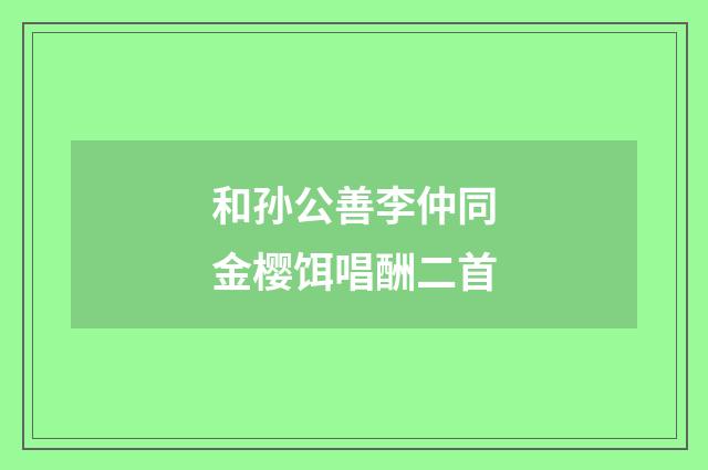 和孙公善李仲同金樱饵唱酬二首