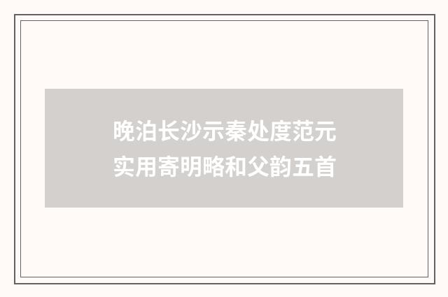 晚泊长沙示秦处度范元实用寄明略和父韵五首